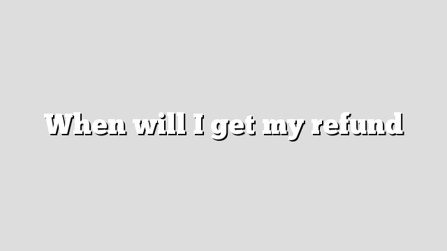 When will I get my refund – Refund Schedule